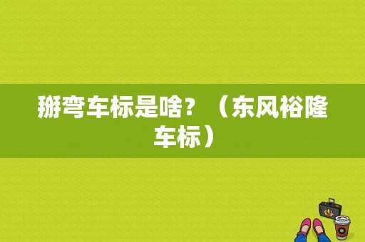 掰弯车标是啥？（东风裕隆车标）-图1