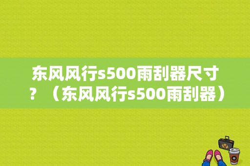 东风风行s500雨刮器尺寸？（东风风行s500雨刮器）-图1