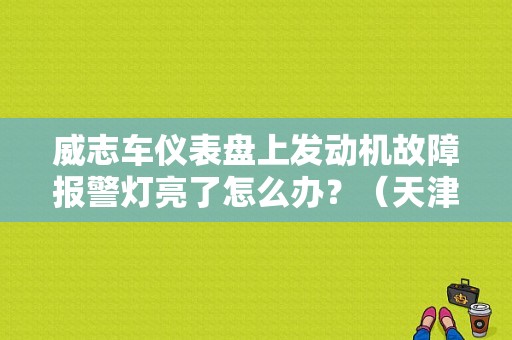 威志车仪表盘上发动机故障报警灯亮了怎么办？（天津一汽威志发动机故障灯亮）-图1