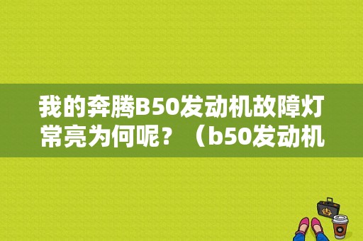 我的奔腾B50发动机故障灯常亮为何呢？（b50发动机故障灯）-图1
