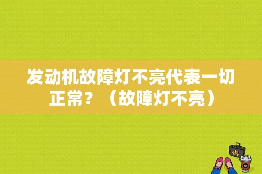 发动机故障灯不亮代表一切正常？（故障灯不亮）-图1