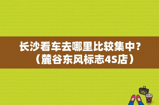 长沙看车去哪里比较集中？（麓谷东风标志4S店）-图1