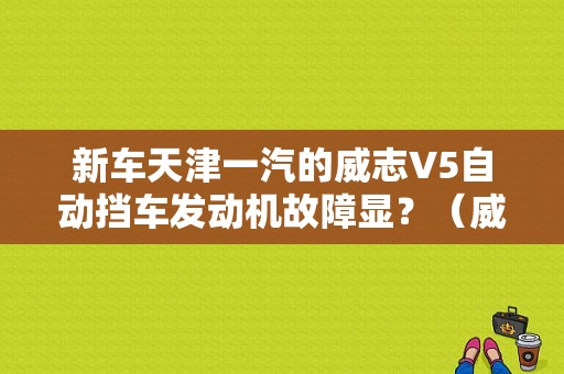 新车天津一汽的威志V5自动挡车发动机故障显？（威志v5发现哪些故障）-图1