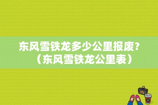 东风雪铁龙多少公里报废？（东风雪铁龙公里表）-图1