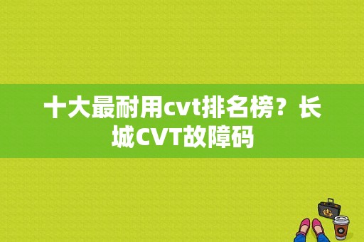 十大最耐用cvt排名榜？长城CVT故障码-图1