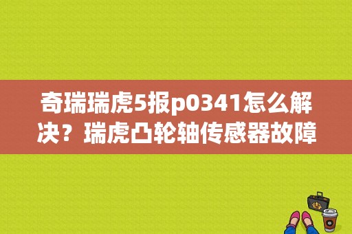 奇瑞瑞虎5报p0341怎么解决？瑞虎凸轮轴传感器故障表现-图1