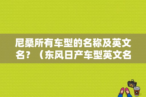 尼桑所有车型的名称及英文名？（东风日产车型英文名）-图1