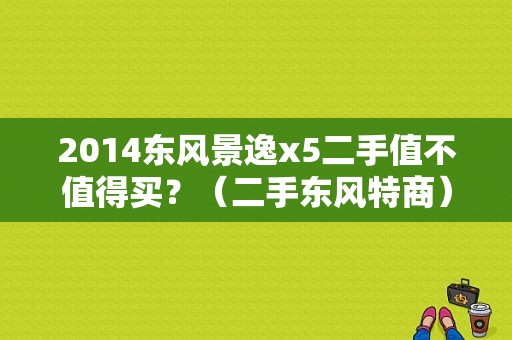 2014东风景逸x5二手值不值得买？（二手东风特商）-图1