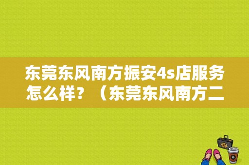 东莞东风南方振安4s店服务怎么样？（东莞东风南方二手）-图1