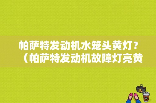 帕萨特发动机水笼头黄灯？（帕萨特发动机故障灯亮黄灯）-图1