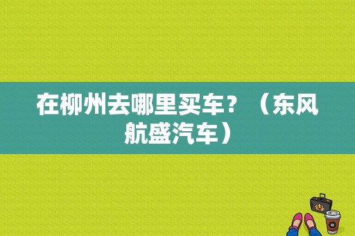 在柳州去哪里买车？（东风航盛汽车）-图1