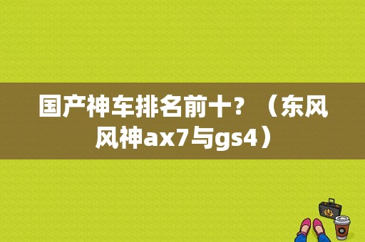 国产神车排名前十？（东风风神ax7与gs4）-图1