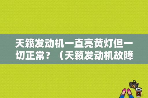 天籁发动机一直亮黄灯但一切正常？（天籁发动机故障黄灯）-图1