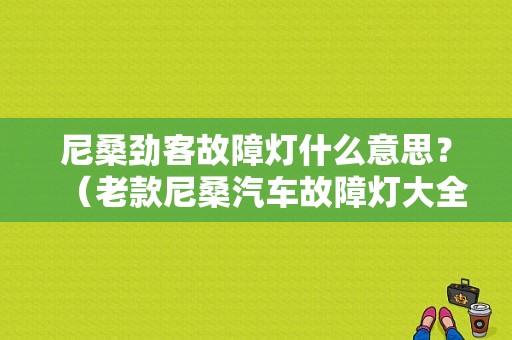 尼桑劲客故障灯什么意思？（老款尼桑汽车故障灯大全）-图1