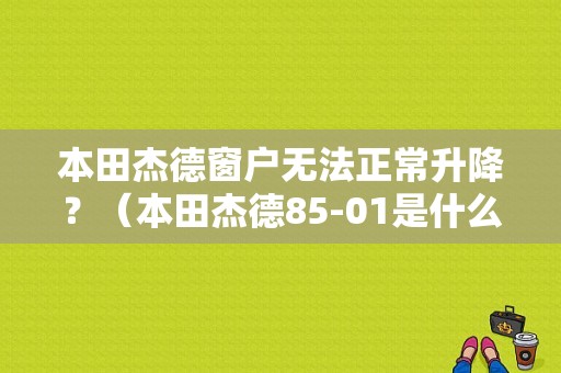 本田杰德窗户无法正常升降？（本田杰德85-01是什么故障）-图1