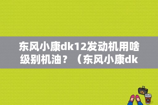 东风小康dk12发动机用啥级别机油？（东风小康dk12发动机）-图2