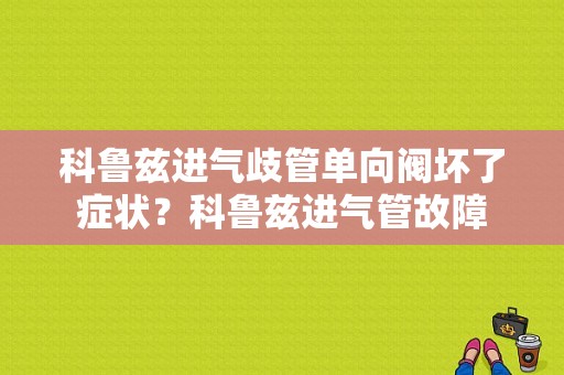 科鲁兹进气歧管单向阀坏了症状？科鲁兹进气管故障-图1