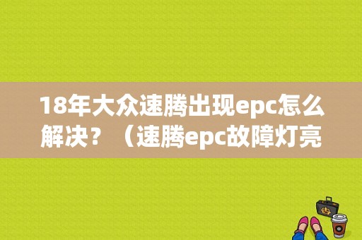 18年大众速腾出现epc怎么解决？（速腾epc故障灯亮）-图1