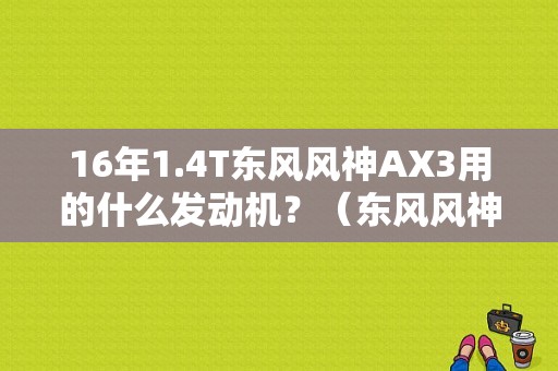 16年1.4T东风风神AX3用的什么发动机？（东风风神AX3后尾灯）