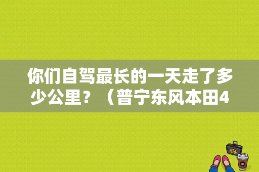 你们自驾最长的一天走了多少公里？（普宁东风本田4s店）-图1