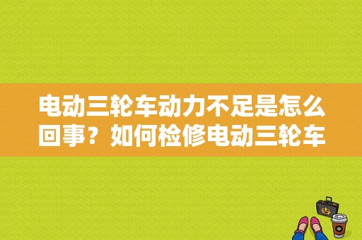 电动三轮车动力不足是怎么回事？如何检修电动三轮车加速无反应故障-图1