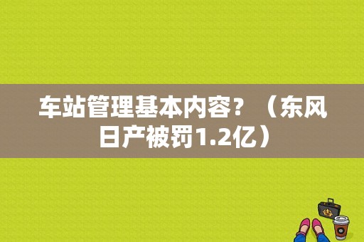 车站管理基本内容？（东风日产被罚1.2亿）-图1