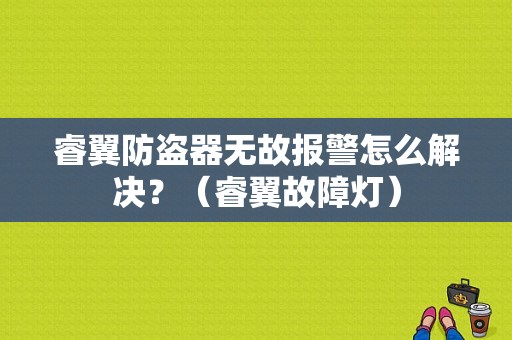 睿翼防盗器无故报警怎么解决？（睿翼故障灯）-图1
