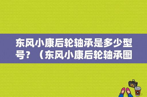 东风小康后轮轴承是多少型号？（东风小康后轮轴承图）-图1
