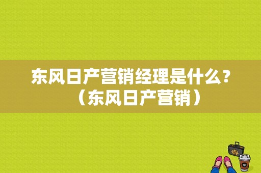 东风日产营销经理是什么？（东风日产营销）-图1