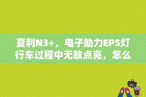 夏利N3+，电子助力EPS灯行车过程中无故点亮，怎么解决？（夏利N3十故障灯怎样清除）-图1