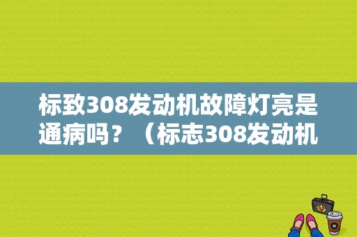 标致308发动机故障灯亮是通病吗？（标志308发动机故障灯亮）-图1