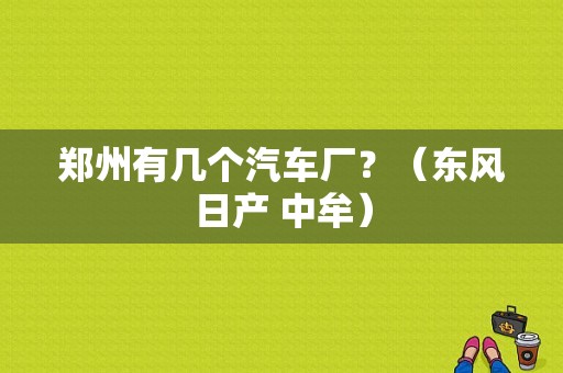 郑州有几个汽车厂？（东风日产 中牟）-图1