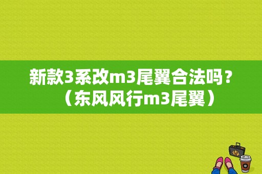 新款3系改m3尾翼合法吗？（东风风行m3尾翼）-图1