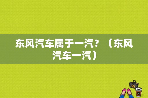 东风汽车属于一汽？（东风汽车一汽）-图1