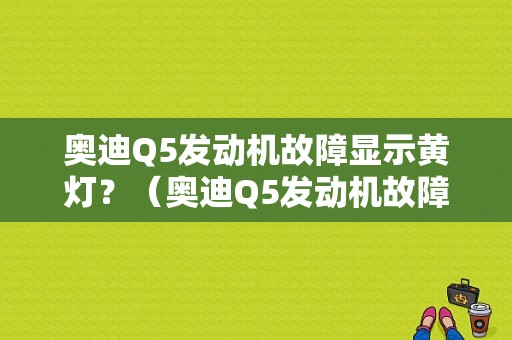 奥迪Q5发动机故障显示黄灯？（奥迪Q5发动机故障灯 为什么亮）-图1