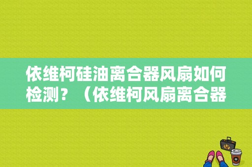 依维柯硅油离合器风扇如何检测？（依维柯风扇离合器故障）-图1