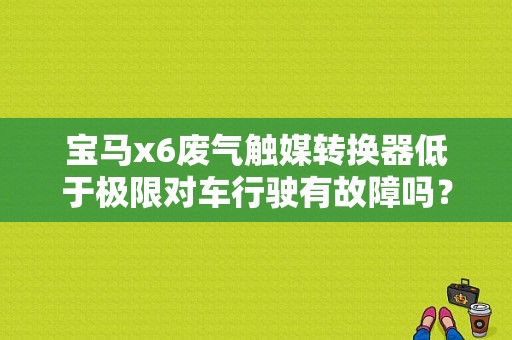 宝马x6废气触媒转换器低于极限对车行驶有故障吗？（宝马5系触媒故障）-图1