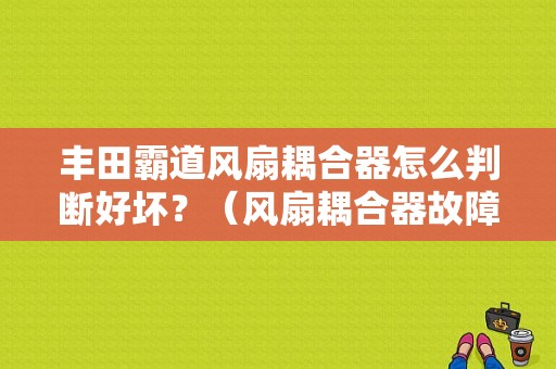 丰田霸道风扇耦合器怎么判断好坏？（风扇耦合器故障怎样判断好坏）-图1