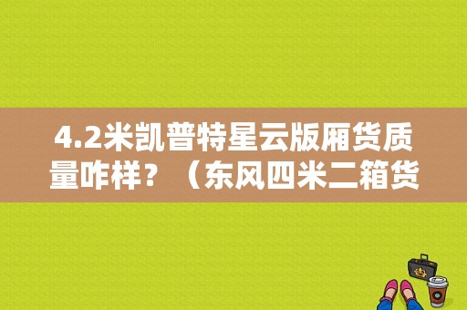 4.2米凯普特星云版厢货质量咋样？（东风四米二箱货）-图1