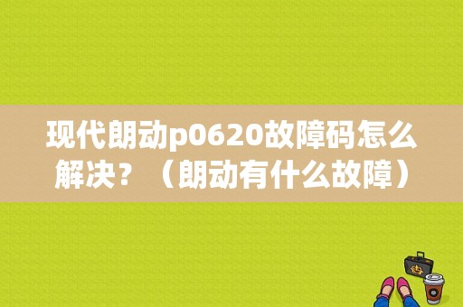 现代朗动p0620故障码怎么解决？（朗动有什么故障）-图1
