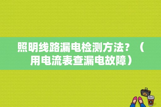 照明线路漏电检测方法？（用电流表查漏电故障）-图1