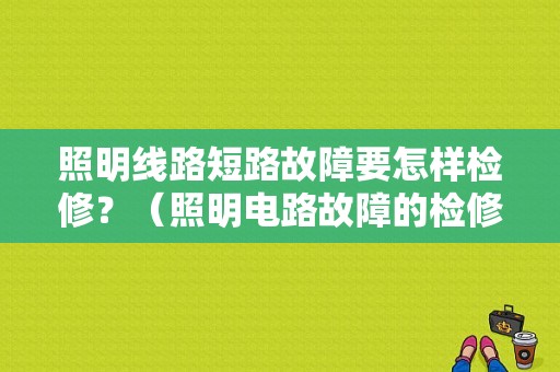 照明线路短路故障要怎样检修？（照明电路故障的检修）-图1