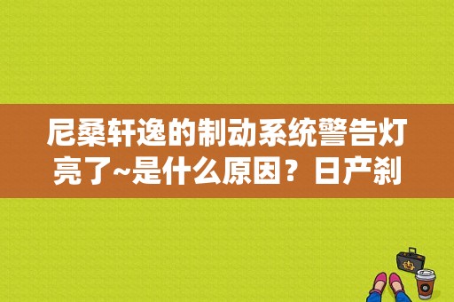 尼桑轩逸的制动系统警告灯亮了~是什么原因？日产刹车制动故障灯-图1