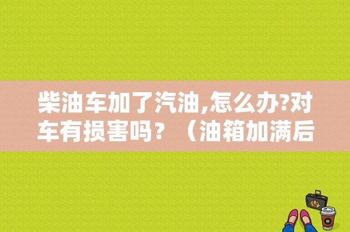 柴油车加了汽油,怎么办?对车有损害吗？（油箱加满后打火出现故障）-图1