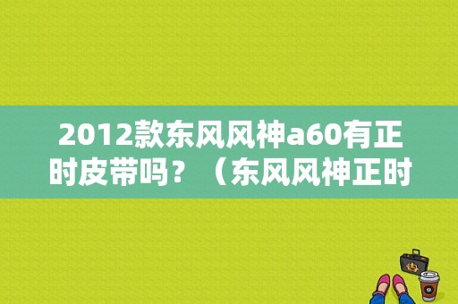 2012款东风风神a60有正时皮带吗？（东风风神正时皮带）-图1