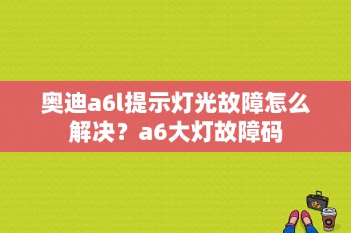 奥迪a6l提示灯光故障怎么解决？a6大灯故障码-图1