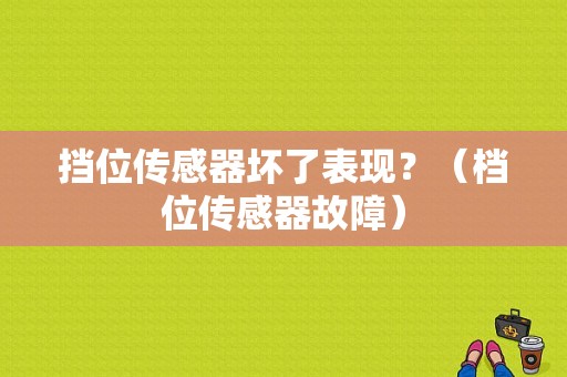 挡位传感器坏了表现？（档位传感器故障）-图1