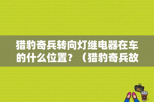 猎豹奇兵转向灯继电器在车的什么位置？（猎豹奇兵故障灯亮）-图1