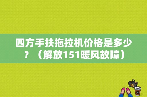 四方手扶拖拉机价格是多少？（解放151暖风故障）-图1