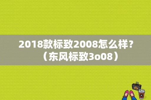 2018款标致2008怎么样？（东风标致3o08）-图2